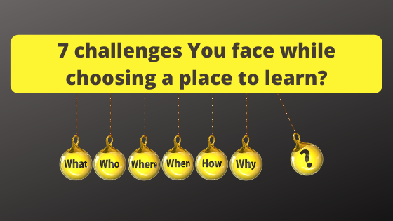 7 challenges You face while choosing a place to learn?